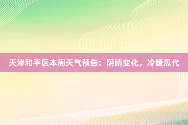 天津和平区本周天气预告：阴晴变化，冷暖瓜代