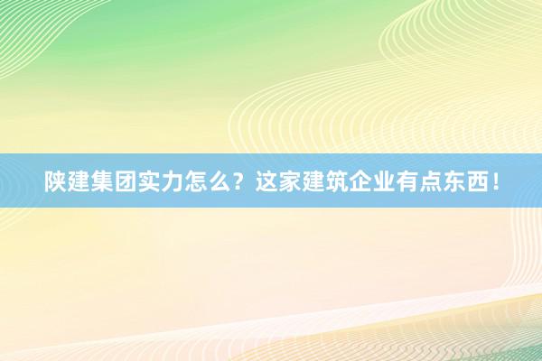 陕建集团实力怎么？这家建筑企业有点东西！